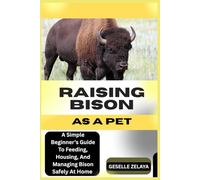 RAISING BISON AS A PET: A Simple Beginner’s Guide To Feeding, Housing, And Managing Bison Safely At Home