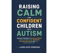 Raising Calm and Confident Children with Autism: Practical Strategies to Reduce Meltdowns, Improve Communication, Strengthen Emotional Regulation, and Build Lasting Connection