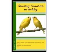 Raising Canaries As Hobby: How To Breed, Train Canaries And Train Them To Sing. Breeds, Nutrition And Reproduction Care