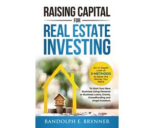 Raising Capital for Real Estate Investing: An In-Depth Look at 5 Methods to Raise the Money You Need to Start Your New Business Using Personal/Business Loans, Grants, Crowdfunding and Angel Investors