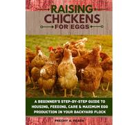 Raising Chickens for Eggs: A Beginner’s Step-by-Step Guide to Housing, Feeding, Care & Maximum Egg Production in Your Backyard Flock