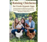 Raising Chickens for Fresh Organic Eggs: Practical Guide for Backyard Coop Design, Breed Selection, Feeding, Health Care, and Managing a Happy Flock