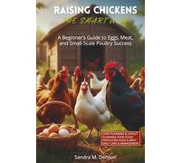 Raising Chickens The Smart Way: A Beginner’s Guide to Eggs, Meat, and Small-Scale Poultry Success