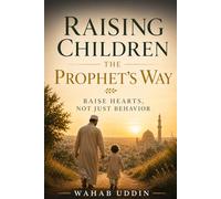Raising Children the Prophet’s Way: Raise Hearts, Not Just Behavior: A Gentle Islamic Parenting Guide