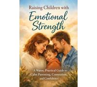 Raising Children with Emotional Strength: How to Stay Calm, Connected, and Supportive in Everyday Parenting
