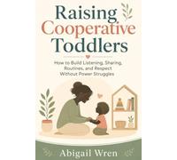 Raising Cooperative Toddlers: How to Build Listening, Sharing, Routines, and Respect Without Power Struggles
