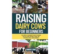 Raising Dairy Cows For Beginners: The Complete Beginner’s Guide to Raising Healthy Cows, Milking at Home, and Starting a Small Dairy Business