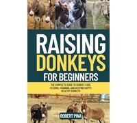 Raising Donkeys For Beginners: The Complete Guide to Donkey Care, Feeding, Training, and Keeping Happy, Healthy Donkeys