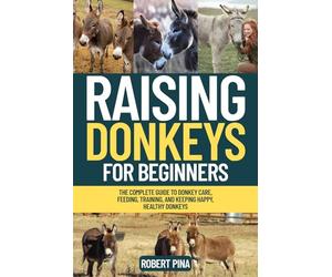 Raising Donkeys For Beginners: The Complete Guide to Donkey Care, Feeding, Training, and Keeping Happy, Healthy Donkeys
