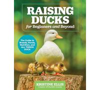 Raising Ducks for Beginners and Beyond: The Guide to Breeds, Ponds, Nutrition, and All Things Duck