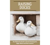 Raising Ducks: the Ultimate Guide to Duck Farming for Eggs, Meat and Pest Control