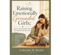 Raising Emotionally Grounded Girls: Skills Your Daughter Can Build On for Life: A Parent's Guide to Developing Emotional Intelligence, Mental Health, and Unshakeable Confidence in Your Girl