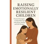 RAISING EMOTIONALLY RESILIENT KIDS: Practical Strategies to Help Children Manage Stress, Anxiety, and Life’s Changes