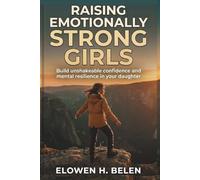 Raising Emotionally Strong Girls: Build Unshakeable Confidence And Mental Resilience In Your Daughter