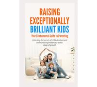 Raising Exceptionally Brilliant Kids: Your Fundamental Guide to Parenting: Unlocking the Secrets of Childhood Development and Nurturing Brilliance in Every Stage of Growth