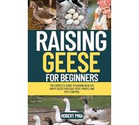 Raising Geese For Beginners: The Complete Guide to Raising Healthy, Happy Geese for Eggs, Meat, Profit, and Pest Control