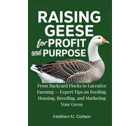 Raising Geese for Profit and Purpose: The Complete Guide to Care, Breeding, and Building a Sustainable Goose Business: From Backyard Flocks to Lucrative Farming - Expert Tips on Feeding, Housing, etc