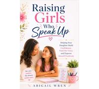 Raising Girls Who Speak Up: Helping Your Daughter Build Confidence, Find Her Voice, and Express Herself Fearlessly