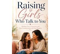 Raising Girls Who Talk to You: Building Trust, Connection, and Open Communication with Your Daughter.