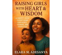 Raising Girls with Heart & Wisdom: A Parent’s Guide To Nurturing Confidence, Courage, And Character