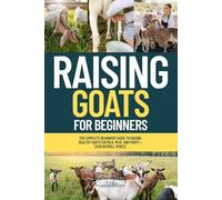 Raising Goats For Beginners: The Complete Beginner’s Guide to Raising Healthy Goats for Milk, Meat, and Profit-Even in Small Spaces
