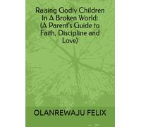Raising Godly Children In A Broken World: (A Parent’s Guide to Faith, Discipline and Love)
