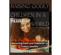 Raising Godly Children In A Messed-Up World: Nurturing Faith And Character In Today's Society