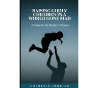 Raising Godly Children in a World Gone Mad: A Guide for the Perplexed Parent