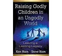Raising Godly Children in an Ungodly World: Leaving a Lasting Legacy