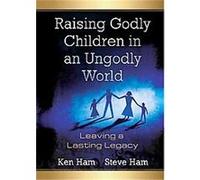 Raising Godly Children in an Ungodly World: Leaving a Lasting Legacy