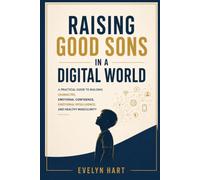 Raising Good Sons in a Digital World: A Practical Guide to Building Character, Confidence, Emotional Intelligence, and Healthy Masculinity