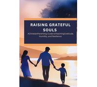Raising Grateful Souls: A Christian Parenting Guide to Teaching Gratitude, Humility, and Resilience
