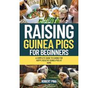 Raising Guinea Pigs For Beginners: A Complete Guide to Caring for Happy, Healthy Guinea Pigs at Home