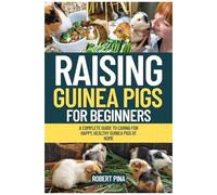 Raising Guinea Pigs For Beginners: A Complete Guide To Caring For Happy, Healthy Guinea Pigs At Home (The Backyard Livestock Beginner Series)