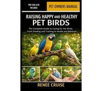 RAISING HAPPY AND HEALTHY PET BIRDS: The Complete Guide to Caring for Pet Birds, From Feeding and Training to Health and Behavior.