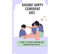 Raising Happy, Confident Kids: A Guide to Positive Parenting and Homeschooling Success