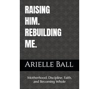 RAISING HIM. REBUILDING ME.: Motherhood, Discipline, Faith, and Becoming Whole