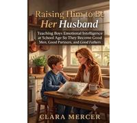 Raising Him to Be Her Husband: Teaching Boys Emotional Intelligence at School Age So They Become Good Men, Good Partners, and Good Fathers