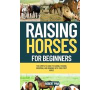 Raising Horses For Beginners: The Complete Guide to Caring, Feeding, Grooming, and Bonding with Your First Horse