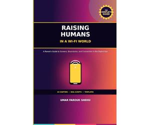 Raising Humans in a Wi-Fi World: A Parent's Guide to Screens, Boundaries, and Connection in the Digital Age