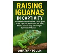 Raising Iguanas in Captivity: The Complete Owners Handbook to Keeping Iguanas as Pets: Expert Tips on Iguana Care, Diet, Health, Behavior, Housing, Handling, and Training for Beginners & Enthusiasts