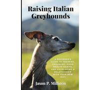 Raising Italian Greyhounds: A Beginner’s Guide To Training, Grooming, Good Health Habits, and Developing a Relationship with Your New IGGY