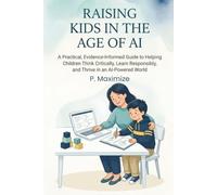 Raising Kids in the Age of AI: A Practical, Evidence-Informed Guide to Helping Children Think Critically, Learn Responsibly, and Thrive in an AI-Powered World