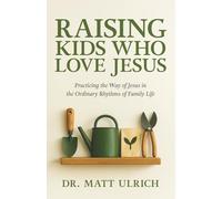 Raising Kids Who Love Jesus: Practicing the Way of Jesus in the Ordinary Rhythms of Family Life