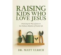 Raising Kids Who Love Jesus: Practicing the Way of Jesus in the Ordinary Rhythms of Family Life