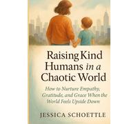 Raising Kind Humans in a Chaotic World: How to Nurture Empathy, Gratitude and Grace When the World Feels Upside Down