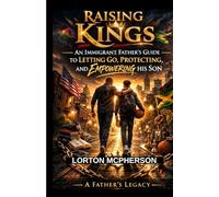 Raising Kings: An Immigrant Father’s Guide to Letting Go, Protecting, and Empowering His Son