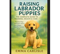 Raising Labrador Puppies: The Complete Guide to Training, Health & Care: Practical Tips and Expert Advice for a Happy, Healthy Labrador Puppy
