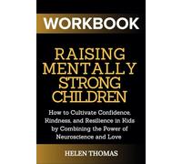RAISING MENTALLY STRONG CHILDREN WORKBOOK: How to Cultivate Confidence, Kindness, and Resilience in Kids by Combining the Power of Neuroscience and Love