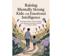 RAISING MENTALLY STRONG KIDS WITH EMOTIONAL INTELLIGENCE: Parenting Strategies, Resilience Building, Self-Regulation, and Positive Discipline for Confident Children